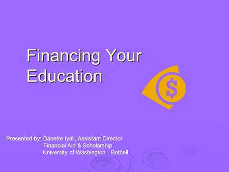 Financing Your Education Presented by: Danette Iyall, Assistant Director Financial Aid & Scholarship University of Washington - Bothell.