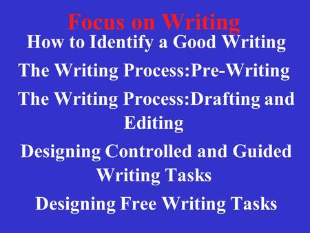 Focus on Writing How to Identify a Good Writing The Writing Process:Pre-Writing The Writing Process:Drafting and Editing Designing Controlled and Guided.