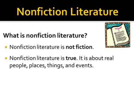 What is nonfiction literature?  Nonfiction literature is not fiction.  Nonfiction literature is true. It is about real people, places, things, and events.
