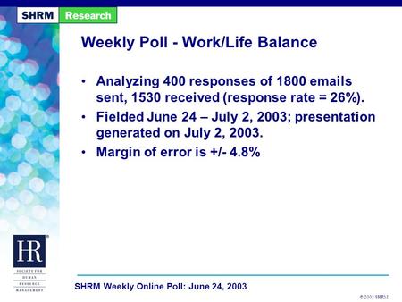 © 2003 SHRM SHRM Weekly Online Poll: June 24, 2003 Weekly Poll - Work/Life Balance Analyzing 400 responses of 1800 emails sent, 1530 received (response.