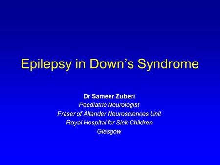 Epilepsy in Down’s Syndrome Dr Sameer Zuberi Paediatric Neurologist Fraser of Allander Neurosciences Unit Royal Hospital for Sick Children Glasgow.