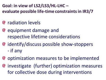 Goal: in view of LS2/LS3/HL-LHC – evaluate possible life-time constraints in IR3/7 radiation levels equipment damage and respective lifetime considerations.