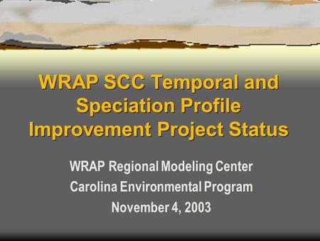 WRAP SCC Temporal and Speciation Profile Improvement Project Status WRAP Regional Modeling Center Carolina Environmental Program November 4, 2003.