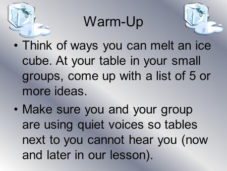 Warm-Up Think of ways you can melt an ice cube. At your table in your small groups, come up with a list of 5 or more ideas. Make sure you and your group.