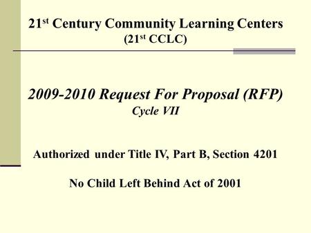 21 st Century Community Learning Centers (21 st CCLC) 2009-2010 Request For Proposal (RFP) Cycle VII Authorized under Title IV, Part B, Section 4201 No.