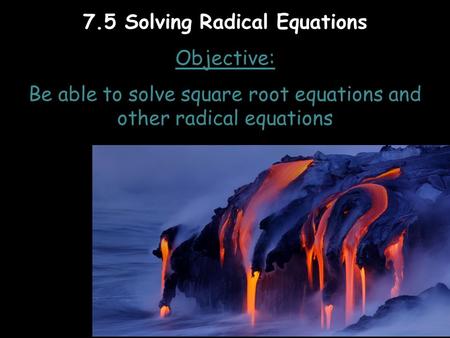 7.5 Solving Radical Equations Objective: Be able to solve square root equations and other radical equations.