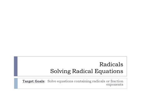 Radicals Solving Radical Equations Target Goals : Solve equations containing radicals or fraction exponents.