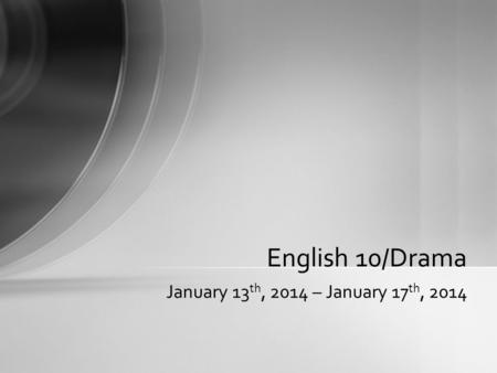 January 13 th, 2014 – January 17 th, 2014 English 10/Drama.