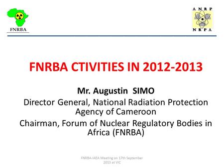 FNRBA CTIVITIES IN 2012-2013 Mr. Augustin SIMO Director General, National Radiation Protection Agency of Cameroon Chairman, Forum of Nuclear Regulatory.