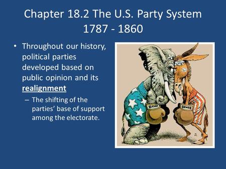 Chapter 18.2 The U.S. Party System 1787 - 1860 Throughout our history, political parties developed based on public opinion and its realignment – The shifting.