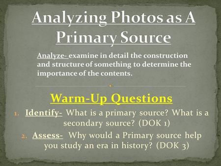 Warm-Up Questions 1. Identify- What is a primary source? What is a secondary source? (DOK 1) 2. Assess- Why would a Primary source help you study an era.
