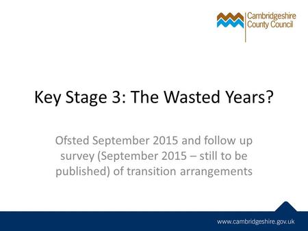 Key Stage 3: The Wasted Years? Ofsted September 2015 and follow up survey (September 2015 – still to be published) of transition arrangements.
