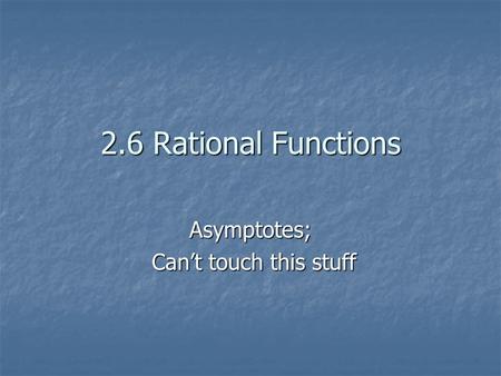 2.6 Rational Functions Asymptotes; Can’t touch this stuff Can’t touch this stuff.