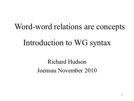 1 Introduction to WG syntax Richard Hudson Joensuu November 2010 Word-word relations are concepts.