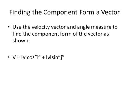 Finding the Component Form a Vector Use the velocity vector and angle measure to find the component form of the vector as shown: V = IvIcos”i” + IvIsin”j”