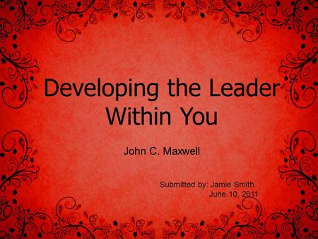 Developing the Leader Within You John C. Maxwell Submitted by: Jamie Smith June 10, 2011.