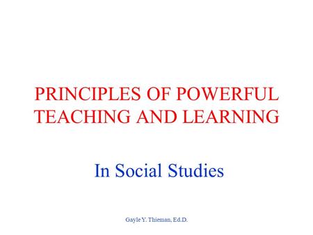Gayle Y. Thieman, Ed.D. PRINCIPLES OF POWERFUL TEACHING AND LEARNING In Social Studies.