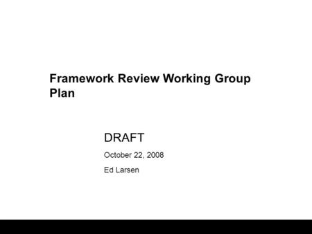 1 DRAFT October 22, 2008 Ed Larsen Framework Review Working Group Plan.