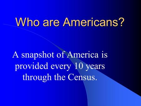 Who are Americans? A snapshot of America is provided every 10 years through the Census.