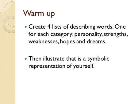 Warm up Create 4 lists of describing words. One for each category: personality, strengths, weaknesses, hopes and dreams. Then illustrate that is a symbolic.