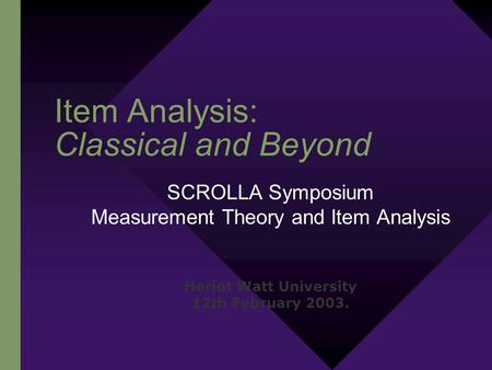Item Analysis: Classical and Beyond SCROLLA Symposium Measurement Theory and Item Analysis Heriot Watt University 12th February 2003.