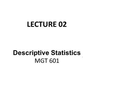 LECTURE 02 Descriptive Statistics MGT 601. Descriptive Statistics Table 1: Wages of 120 workers in Dollars 67 63 57 85 67 60 75 55 67 68 51 54 45 57 64.