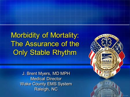 Morbidity of Mortality: The Assurance of the Only Stable Rhythm J. Brent Myers, MD MPH Medical Director Wake County EMS System Raleigh, NC J. Brent Myers,