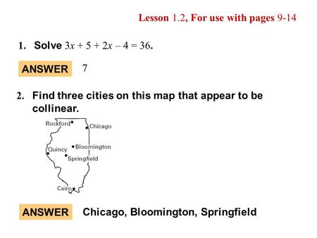 Lesson 1.2, For use with pages 9-14 1. Solve 3x + 5 + 2x – 4 = 36. ANSWER 7 2. Find three cities on this map that appear to be collinear. Chicago, Bloomington,