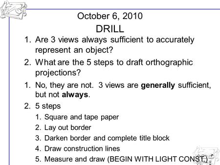 U1- L16 October 6, 2010 DRILL 1.Are 3 views always sufficient to accurately represent an object? 2.What are the 5 steps to draft orthographic projections?