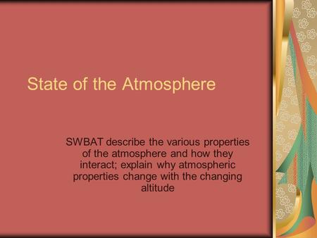 State of the Atmosphere SWBAT describe the various properties of the atmosphere and how they interact; explain why atmospheric properties change with the.