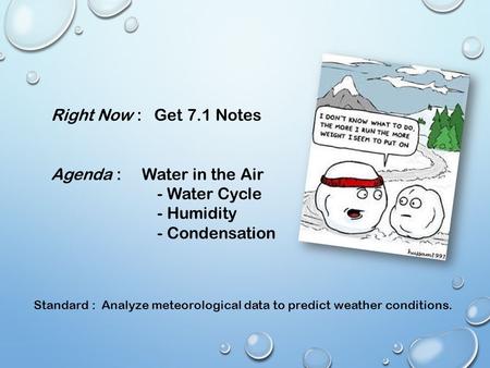 Right Now : Get 7.1 Notes Agenda : Water in the Air - Water Cycle - Humidity - Condensation Standard : Analyze meteorological data to predict weather conditions.