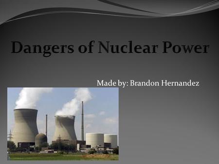 Made by: Brandon Hernandez. About the dangers of Nuclear Power The nuclear dangers are what is the cause and how people are using it for wars or other.