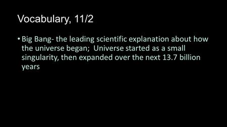 Vocabulary, 11/2 Big Bang- the leading scientific explanation about how the universe began; Universe started as a small singularity, then expanded over.