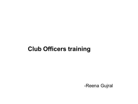Club Officers training -Reena Gujral. President Supervising the overall club activities being performed by club officers Attend district council meetings.