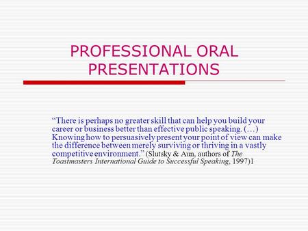 PROFESSIONAL ORAL PRESENTATIONS “There is perhaps no greater skill that can help you build your career or business better than effective public speaking.