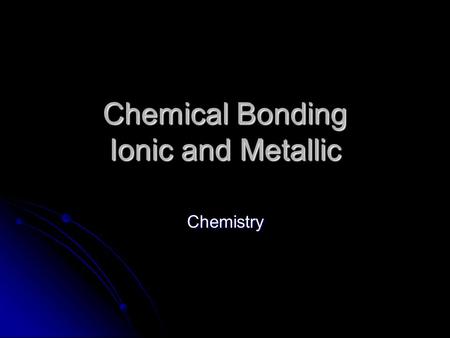 Chemical Bonding Ionic and Metallic Chemistry. Elements Some elements never exist by themselves Some elements never exist by themselves These are called.