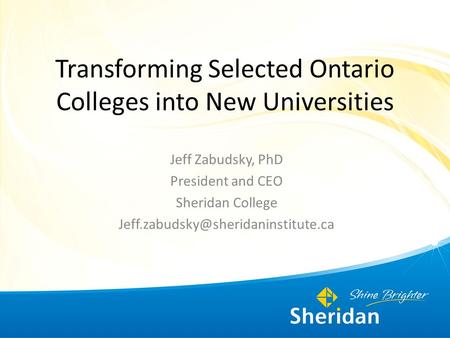 Transforming Selected Ontario Colleges into New Universities Jeff Zabudsky, PhD President and CEO Sheridan College