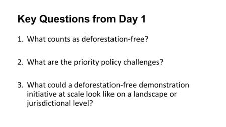 Key Questions from Day 1 1.What counts as deforestation-free? 2.What are the priority policy challenges? 3.What could a deforestation-free demonstration.