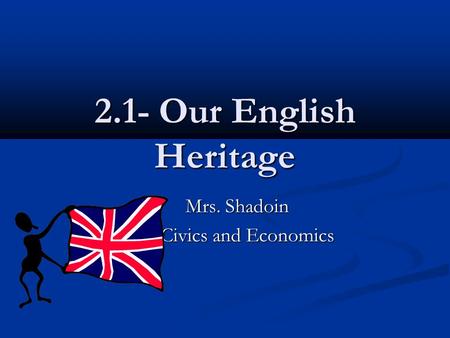 2.1- Our English Heritage Mrs. Shadoin Mrs. Shadoin Civics and Economics.