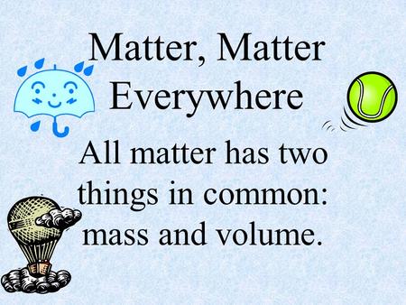 Matter, Matter Everywhere All matter has two things in common: mass and volume.