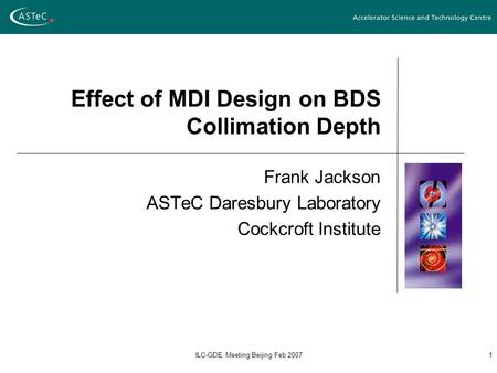 ILC-GDE Meeting Beijing Feb 20071 Effect of MDI Design on BDS Collimation Depth Frank Jackson ASTeC Daresbury Laboratory Cockcroft Institute.