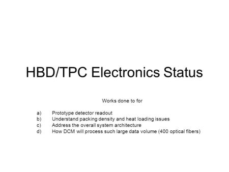 HBD/TPC Electronics Status Works done to for a)Prototype detector readout b)Understand packing density and heat loading issues c)Address the overall system.