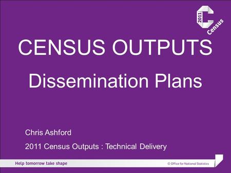CENSUS OUTPUTS Dissemination Plans Chris Ashford 2011 Census Outputs : Technical Delivery.