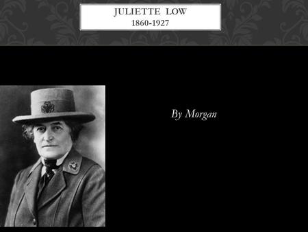 By Morgan JULIETTE LOW 1860-1927. Born in Savannah, Georgia She went to boarding school when she was 13. When she was born her uncle thought she looked.