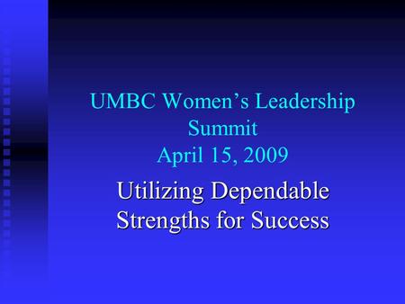 UMBC Women’s Leadership Summit April 15, 2009 Utilizing Dependable Strengths for Success.