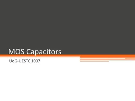 MOS Capacitors UoG-UESTC 1007. Some Classes of Field Effect Transistors Metal-Oxide-Semiconductor Field Effect Transistor ▫ MOSFET, which will be the.
