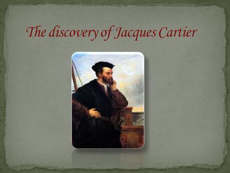 Jacques Cartier was born in 1491 between June 7th and December 23rd at Saint-Malo in France. He died on September 1st, 1557 at the age of 65 years in.