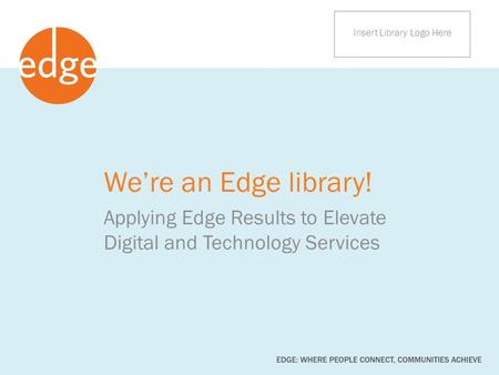 We’re an Edge library! Applying Edge Results to Elevate Digital and Technology Services Insert Library Logo Here.