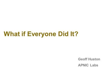 What if Everyone Did It? Geoff Huston APNIC Labs.