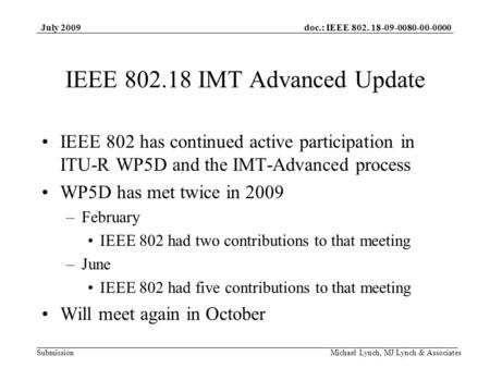Doc.: IEEE 802. 18-09-0080-00-0000 Submission July 2009 Michael Lynch, MJ Lynch & Associates IEEE 802.18 IMT Advanced Update IEEE 802 has continued active.